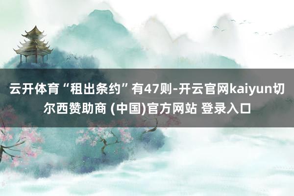 云开体育“租出条约”有47则-开云官网kaiyun切尔西赞助商 (中国)官方网站 登录入口