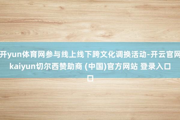 开yun体育网参与线上线下跨文化调换活动-开云官网kaiyun切尔西赞助商 (中国)官方网站 登录入口