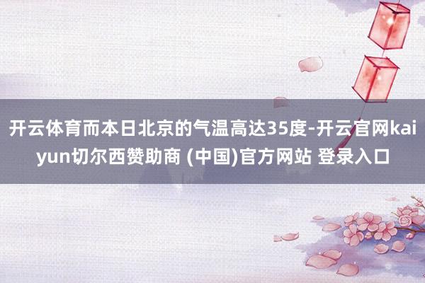 开云体育而本日北京的气温高达35度-开云官网kaiyun切尔西赞助商 (中国)官方网站 登录入口