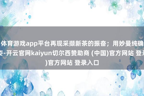 体育游戏app平台再现采撷新茶的振奋；用妙曼纯确实舞姿-开云官网kaiyun切尔西赞助商 (中国)官方网站 登录入口