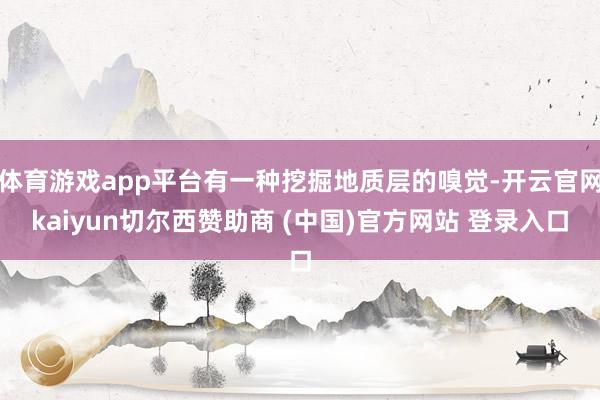 体育游戏app平台有一种挖掘地质层的嗅觉-开云官网kaiyun切尔西赞助商 (中国)官方网站 登录入口