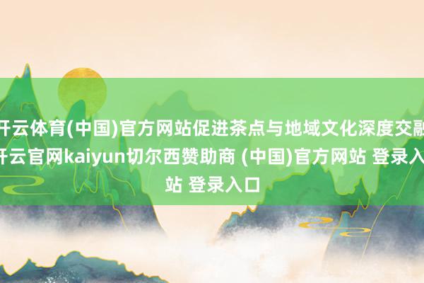 开云体育(中国)官方网站促进茶点与地域文化深度交融-开云官网kaiyun切尔西赞助商 (中国)官方网站 登录入口