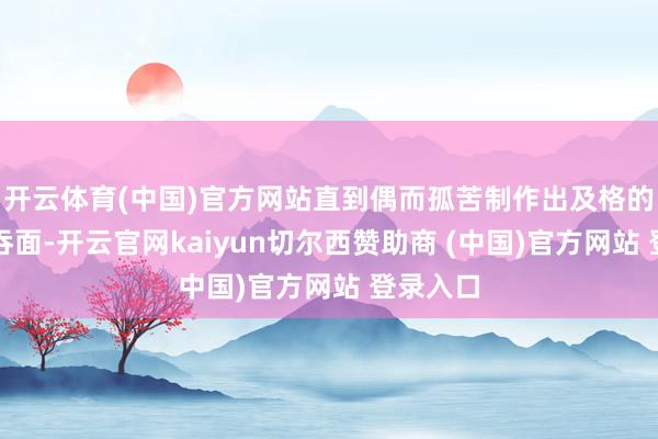 开云体育(中国)官方网站直到偶而孤苦制作出及格的港式云吞面-开云官网kaiyun切尔西赞助商 (中国)官方网站 登录入口