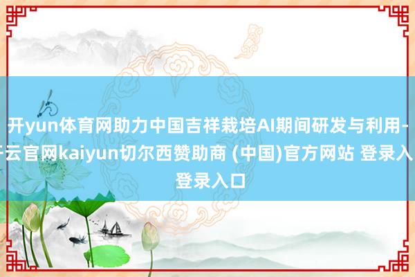 开yun体育网助力中国吉祥栽培AI期间研发与利用-开云官网kaiyun切尔西赞助商 (中国)官方网站 登录入口