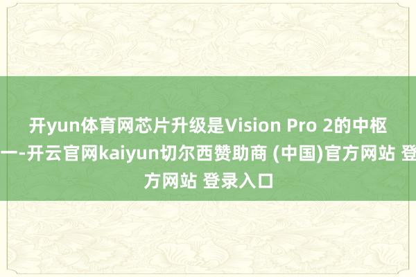 开yun体育网芯片升级是Vision Pro 2的中枢亮点之一-开云官网kaiyun切尔西赞助商 (中国)官方网站 登录入口