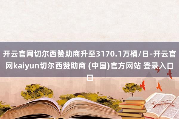 开云官网切尔西赞助商升至3170.1万桶/日-开云官网kaiyun切尔西赞助商 (中国)官方网站 登录入口