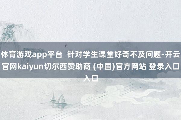 体育游戏app平台  针对学生课堂好奇不及问题-开云官网kaiyun切尔西赞助商 (中国)官方网站 登录入口