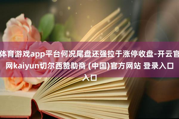 体育游戏app平台何况尾盘还强拉于涨停收盘-开云官网kaiyun切尔西赞助商 (中国)官方网站 登录入口