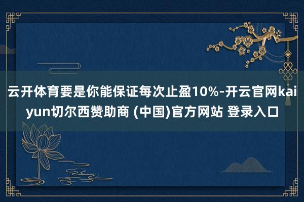 云开体育要是你能保证每次止盈10%-开云官网kaiyun切尔西赞助商 (中国)官方网站 登录入口