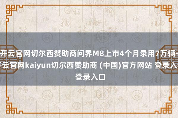 开云官网切尔西赞助商问界M8上市4个月录用7万辆-开云官网kaiyun切尔西赞助商 (中国)官方网站 登录入口