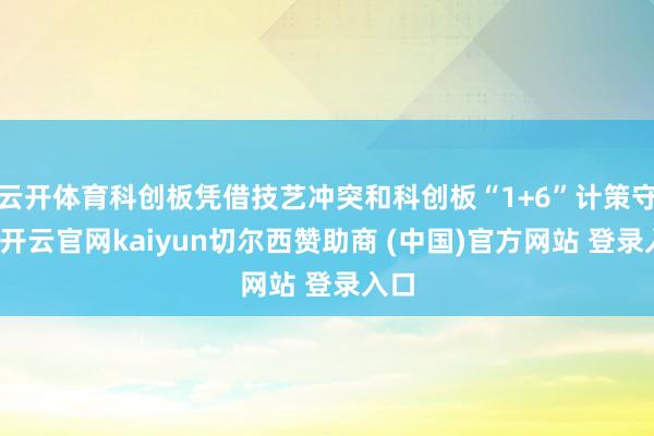 云开体育科创板凭借技艺冲突和科创板“1+6”计策守旧-开云官网kaiyun切尔西赞助商 (中国)官方网站 登录入口