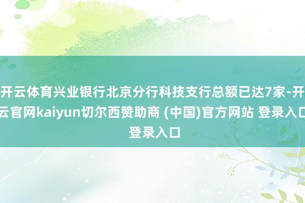 开云体育兴业银行北京分行科技支行总额已达7家-开云官网kaiyun切尔西赞助商 (中国)官方网站 登录入口