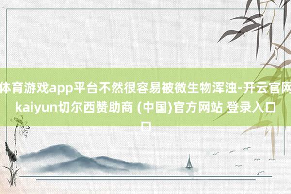 体育游戏app平台不然很容易被微生物浑浊-开云官网kaiyun切尔西赞助商 (中国)官方网站 登录入口
