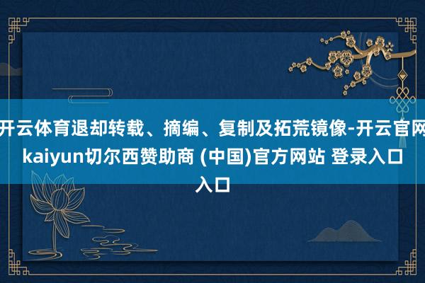 开云体育退却转载、摘编、复制及拓荒镜像-开云官网kaiyun切尔西赞助商 (中国)官方网站 登录入口