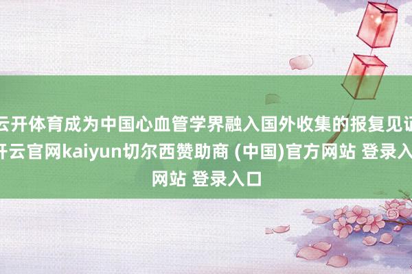 云开体育成为中国心血管学界融入国外收集的报复见证-开云官网kaiyun切尔西赞助商 (中国)官方网站 登录入口