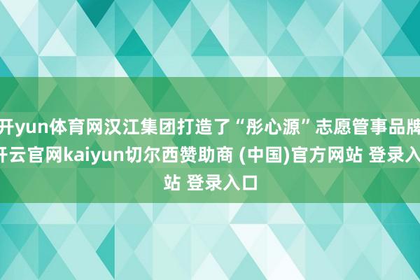 开yun体育网汉江集团打造了“彤心源”志愿管事品牌-开云官网kaiyun切尔西赞助商 (中国)官方网站 登录入口