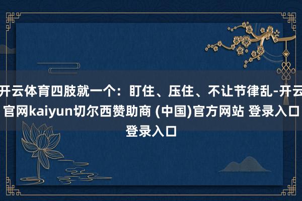 开云体育四肢就一个:盯住、压住、不让节律乱-开云官网kaiyun切尔西赞助商 (中国)官方网站 登录入口