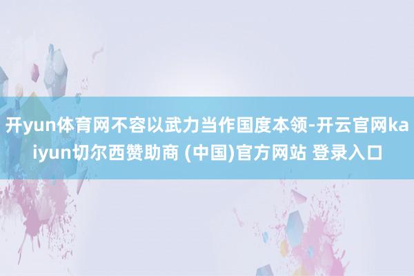 开yun体育网不容以武力当作国度本领-开云官网kaiyun切尔西赞助商 (中国)官方网站 登录入口