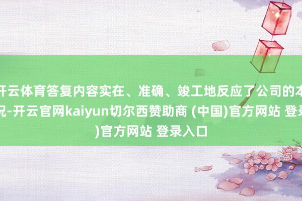 开云体育答复内容实在、准确、竣工地反应了公司的本色情况-开云官网kaiyun切尔西赞助商 (中国)官方网站 登录入口
