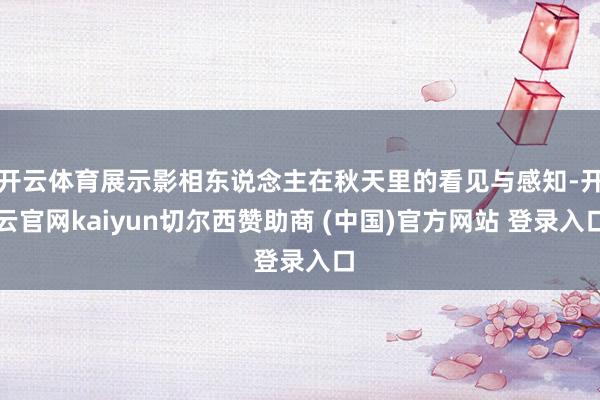 开云体育展示影相东说念主在秋天里的看见与感知-开云官网kaiyun切尔西赞助商 (中国)官方网站 登录入口