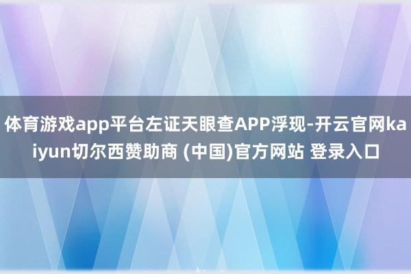 体育游戏app平台左证天眼查APP浮现-开云官网kaiyun切尔西赞助商 (中国)官方网站 登录入口