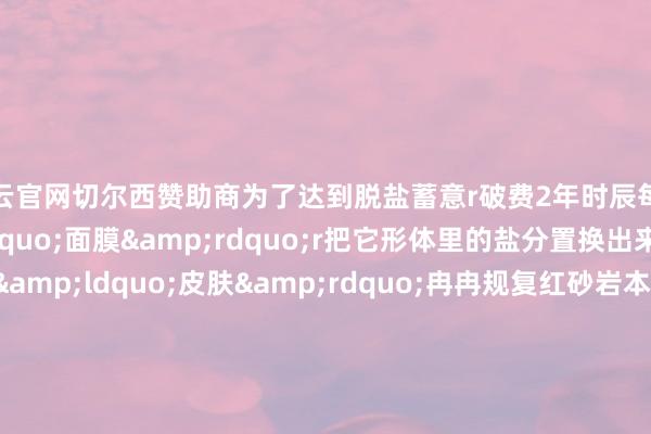 开云官网切尔西赞助商为了达到脱盐蓄意r破费2年时辰每天给石犀作念“面膜”r把它形体里的盐分置换出来r这才让它的“皮肤”冉冉规复红砂岩本体rrrrrr如今r石犀也曾坐“镇”博物馆r连续督察着一方水土rrrr监制丨唐怡 制片东说念主丨武慧锋 案牍丨王楠 视觉丨 丁丽洁 工夫丨汤沛 审校丨左中明 肖大贵 统筹丨刘莹 田昊源 高出鸣谢