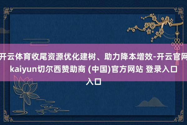 开云体育收尾资源优化建树、助力降本增效-开云官网kaiyun切尔西赞助商 (中国)官方网站 登录入口