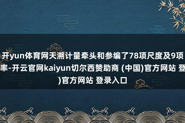 开yun体育网天溯计量牵头和参编了78项尺度及9项本领表率-开云官网kaiyun切尔西赞助商 (中国)官方网站 登录入口