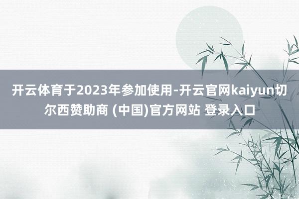 开云体育于2023年参加使用-开云官网kaiyun切尔西赞助商 (中国)官方网站 登录入口