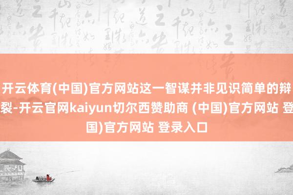 开云体育(中国)官方网站这一智谋并非见识简单的辩说与割裂-开云官网kaiyun切尔西赞助商 (中国)官方网站 登录入口