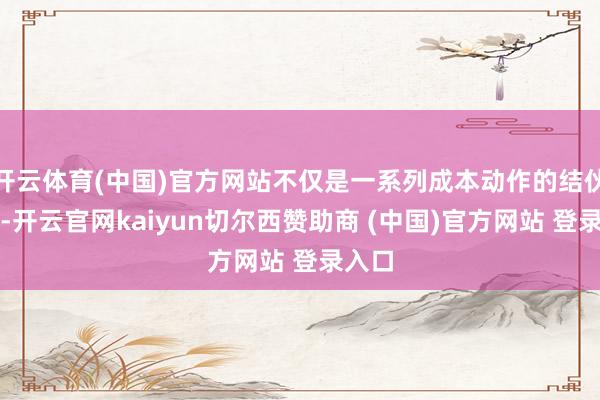 开云体育(中国)官方网站不仅是一系列成本动作的结伙体现-开云官网kaiyun切尔西赞助商 (中国)官方网站 登录入口