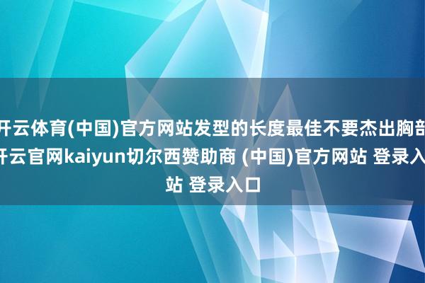 开云体育(中国)官方网站发型的长度最佳不要杰出胸部-开云官网kaiyun切尔西赞助商 (中国)官方网站 登录入口