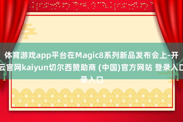 体育游戏app平台在Magic8系列新品发布会上-开云官网kaiyun切尔西赞助商 (中国)官方网站 登录入口