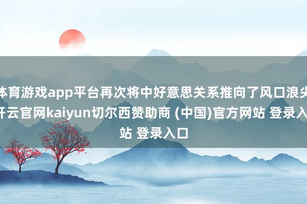 体育游戏app平台再次将中好意思关系推向了风口浪尖-开云官网kaiyun切尔西赞助商 (中国)官方网站 登录入口