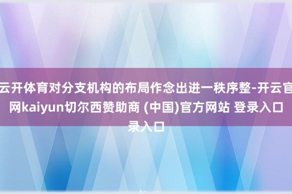 云开体育对分支机构的布局作念出进一秩序整-开云官网kaiyun切尔西赞助商 (中国)官方网站 登录入口