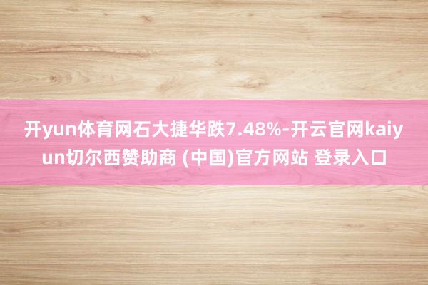开yun体育网石大捷华跌7.48%-开云官网kaiyun切尔西赞助商 (中国)官方网站 登录入口