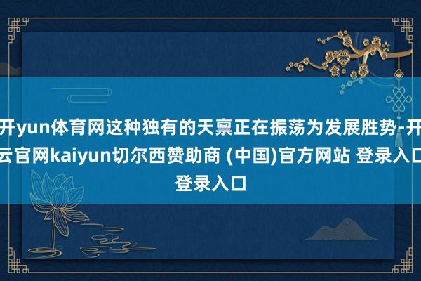 开yun体育网这种独有的天禀正在振荡为发展胜势-开云官网kaiyun切尔西赞助商 (中国)官方网站 登录入口