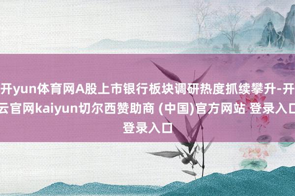 开yun体育网A股上市银行板块调研热度抓续攀升-开云官网kaiyun切尔西赞助商 (中国)官方网站 登录入口