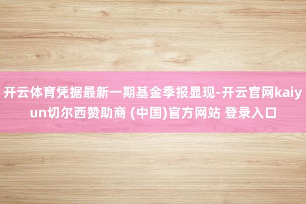 开云体育凭据最新一期基金季报显现-开云官网kaiyun切尔西赞助商 (中国)官方网站 登录入口