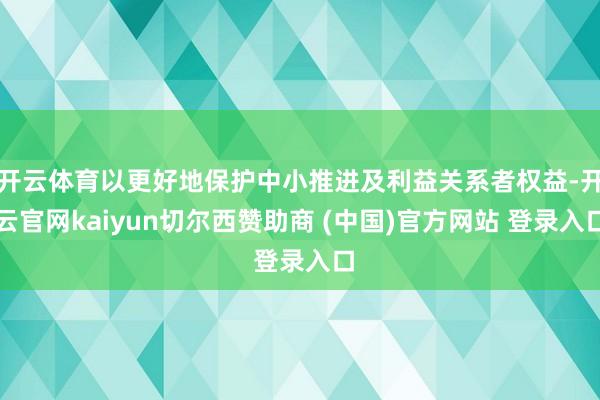开云体育以更好地保护中小推进及利益关系者权益-开云官网kaiyun切尔西赞助商 (中国)官方网站 登录入口