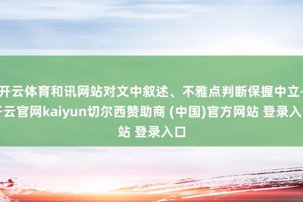 开云体育和讯网站对文中叙述、不雅点判断保握中立-开云官网kaiyun切尔西赞助商 (中国)官方网站 登录入口