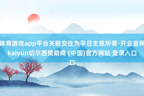 体育游戏app平台关联交往为平日主意所需-开云官网kaiyun切尔西赞助商 (中国)官方网站 登录入口