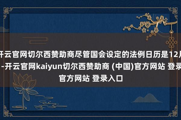 开云官网切尔西赞助商尽管国会设定的法例日历是12月19日-开云官网kaiyun切尔西赞助商 (中国)官方网站 登录入口