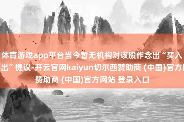 体育游戏app平台当今暂无机构对该股作念出“买入、合手有、卖出”提议-开云官网kaiyun切尔西赞助商 (中国)官方网站 登录入口