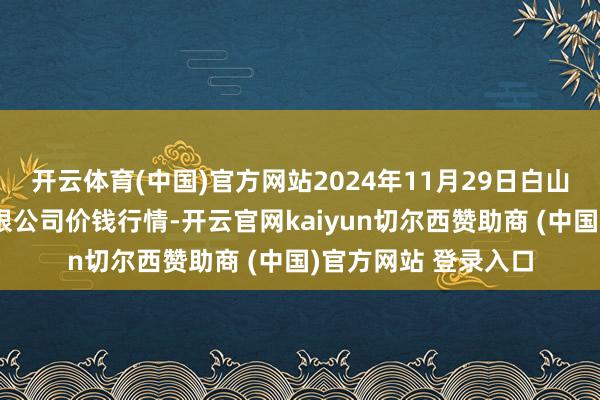 开云体育(中国)官方网站2024年11月29日白山市星泰批发市集有限公司价钱行情-开云官网kaiyun切尔西赞助商 (中国)官方网站 登录入口