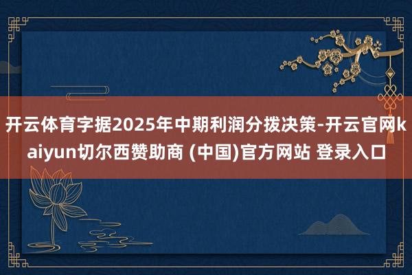 开云体育字据2025年中期利润分拨决策-开云官网kaiyun切尔西赞助商 (中国)官方网站 登录入口