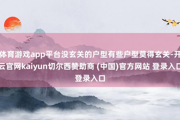 体育游戏app平台没玄关的户型有些户型莫得玄关-开云官网kaiyun切尔西赞助商 (中国)官方网站 登录入口