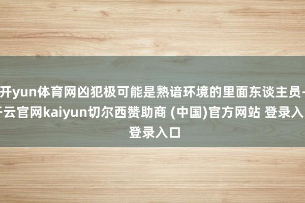 开yun体育网凶犯极可能是熟谙环境的里面东谈主员-开云官网kaiyun切尔西赞助商 (中国)官方网站 登录入口