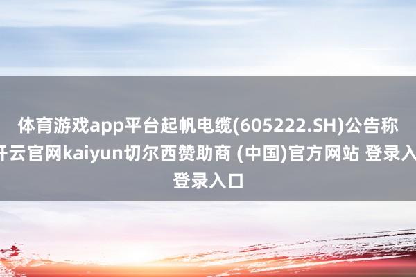 体育游戏app平台起帆电缆(605222.SH)公告称-开云官网kaiyun切尔西赞助商 (中国)官方网站 登录入口