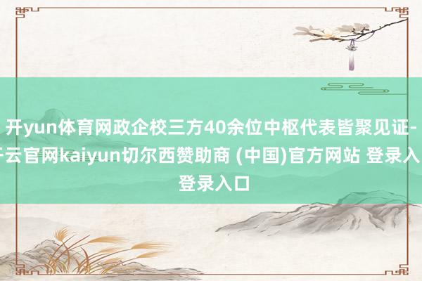 开yun体育网政企校三方40余位中枢代表皆聚见证-开云官网kaiyun切尔西赞助商 (中国)官方网站 登录入口